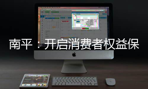 【】益保南平加快12315等平台整合