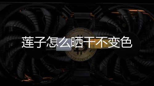 【】莲晒我的变色生莲子变色了